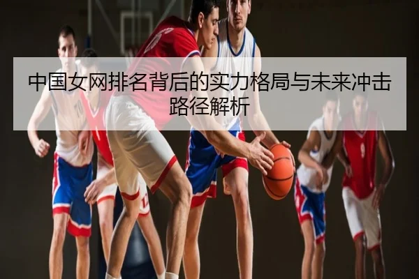 中国女网排名背后的实力格局与未来冲击路径解析