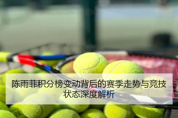 陈雨菲积分榜变动背后的赛季走势与竞技状态深度解析