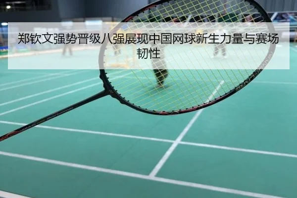 郑钦文强势晋级八强展现中国网球新生力量与赛场韧性