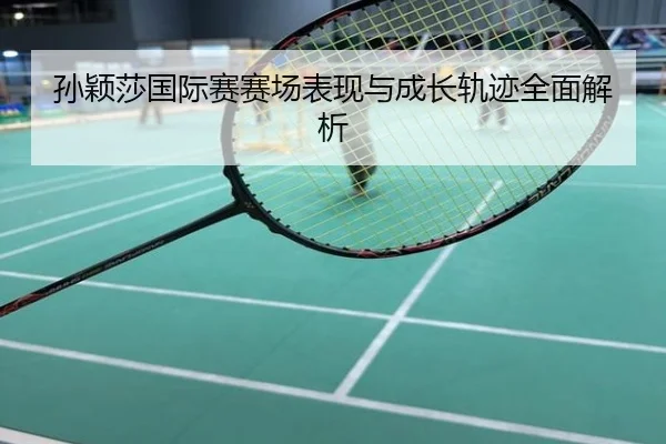 孙颖莎国际赛赛场表现与成长轨迹全面解析