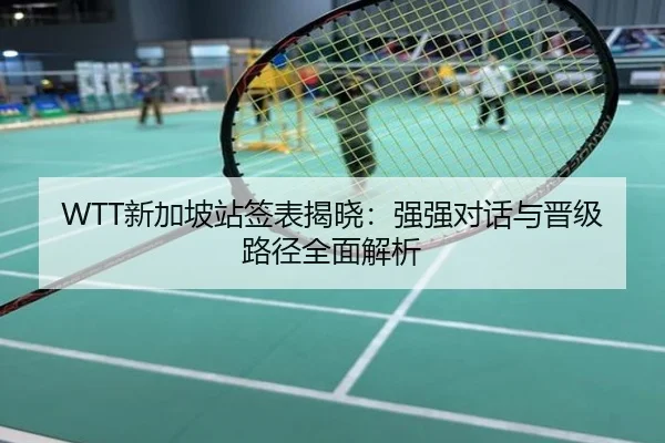 WTT新加坡站签表揭晓：强强对话与晋级路径全面解析