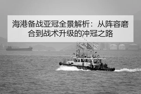 海港备战亚冠全景解析：从阵容磨合到战术升级的冲冠之路