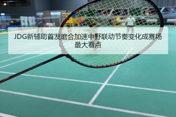 JDG新辅助首发磨合加速中野联动节奏变化成赛场最大看点