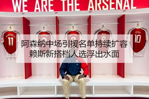 阿森纳中场引援名单持续扩容 赖斯新搭档人选浮出水面