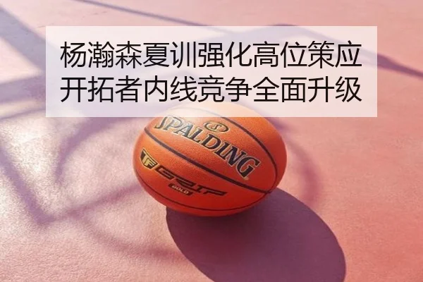 杨瀚森夏训强化高位策应 开拓者内线竞争全面升级