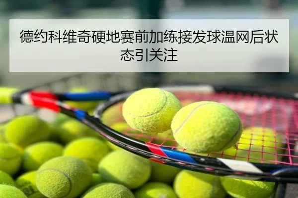德约科维奇硬地赛前加练接发球温网后状态引关注