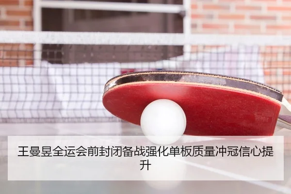 王曼昱全运会前封闭备战强化单板质量冲冠信心提升
