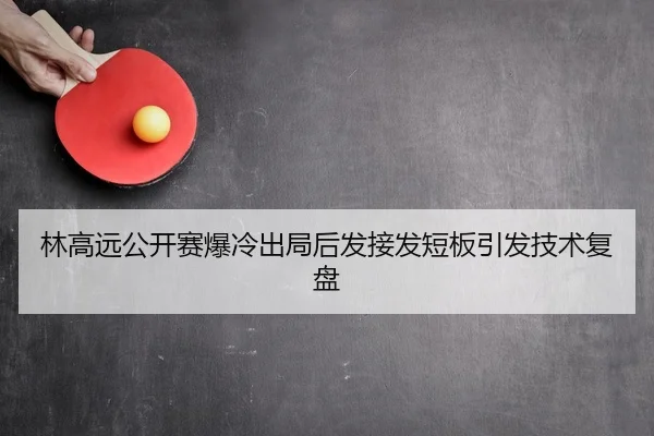 林高远公开赛爆冷出局后发接发短板引发技术复盘
