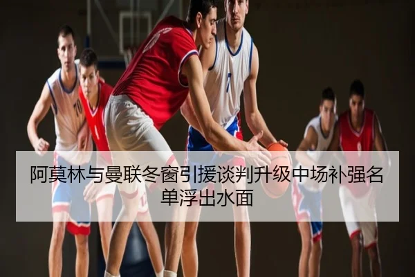 阿莫林与曼联冬窗引援谈判升级中场补强名单浮出水面
