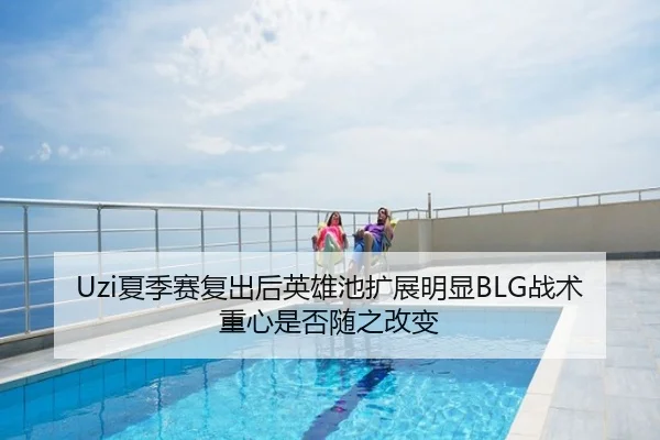 Uzi夏季赛复出后英雄池扩展明显BLG战术重心是否随之改变