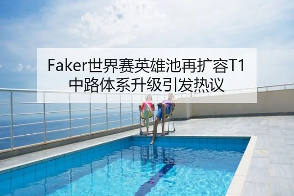 Faker世界赛英雄池再扩容T1中路体系升级引发热议
