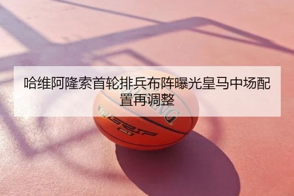 哈维阿隆索首轮排兵布阵曝光皇马中场配置再调整